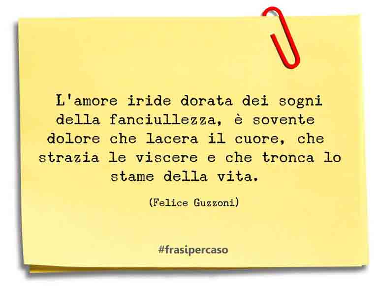 L’amore iride dorata dei sogni della fanciullezza, è sovente dolore che lacera… - Felice Guzzoni