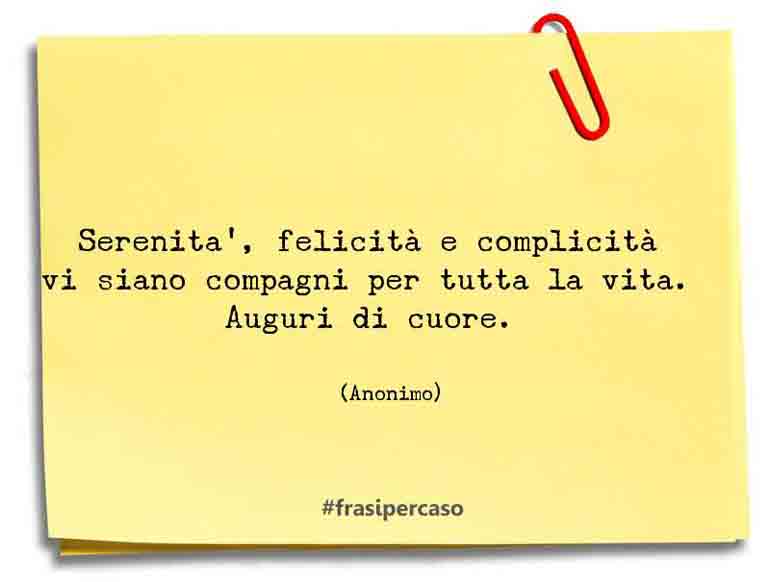 Serenità, felicità e complicità vi siano compagni per tutta la vita. Auguri… - Anonimo