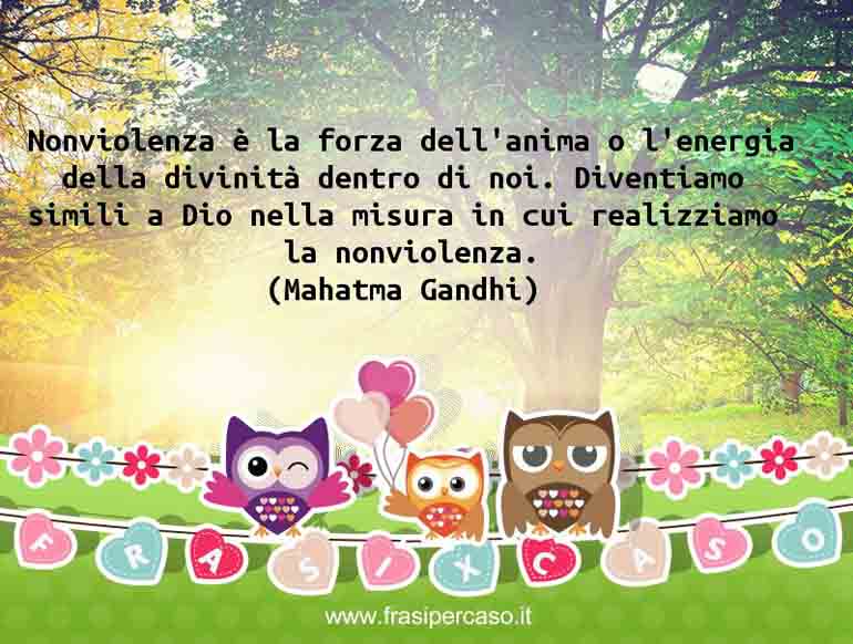 Nonviolenza è la forza dell’anima o l’energia della divinità dentro di noi…. - Mahatma Gandhi