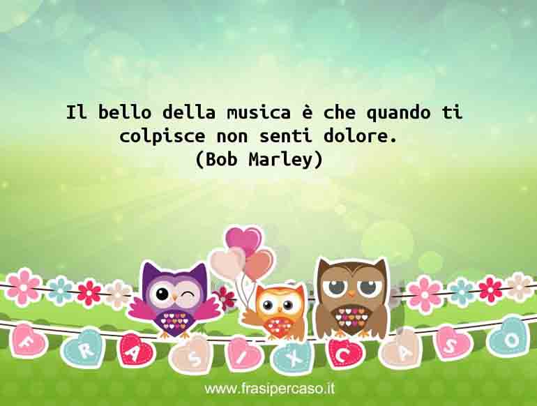 Il bello della musica è che quando ti colpisce non senti dolore. - Bob Marley