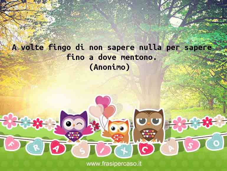 A volte fingo di non sapere nulla per sapere fino a dove mentono.