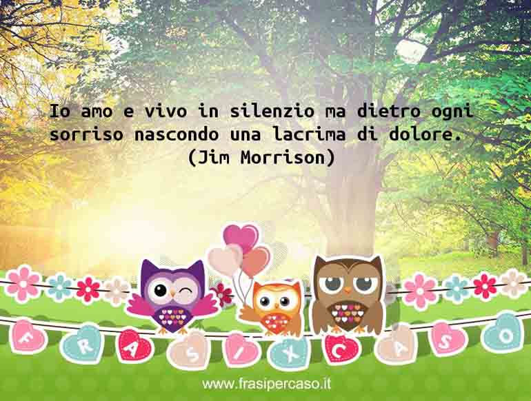 Io amo e vivo in silenzio ma dietro ogni sorriso nascondo una… - Jim Morrison