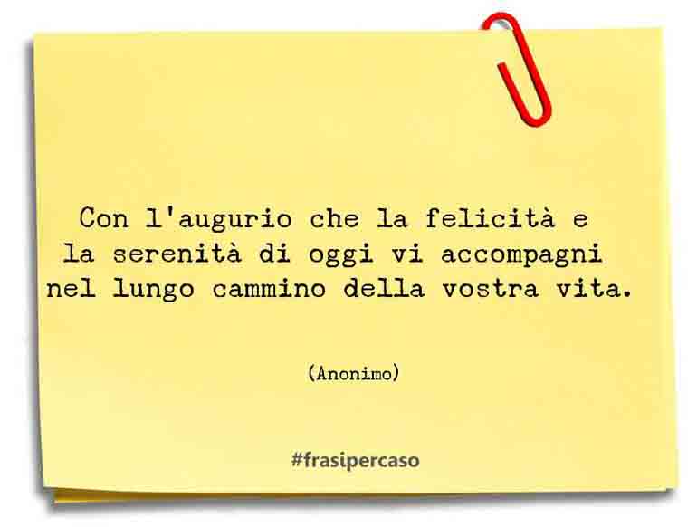 Con l’augurio che la felicità e la serenità di oggi vi accompagni… - Anonimo