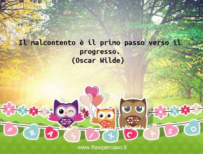 Il malcontento e’ il primo passo verso il progresso. - O. Wilde