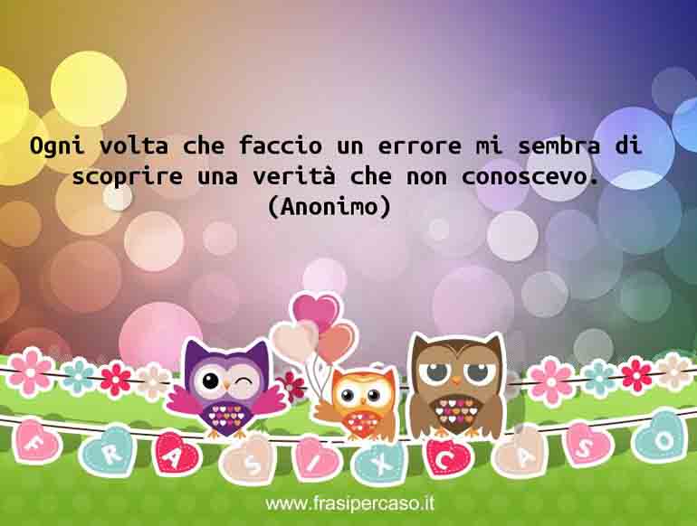 Ogni volta che faccio un errore mi sembra di scoprire una verità… - Anonimo