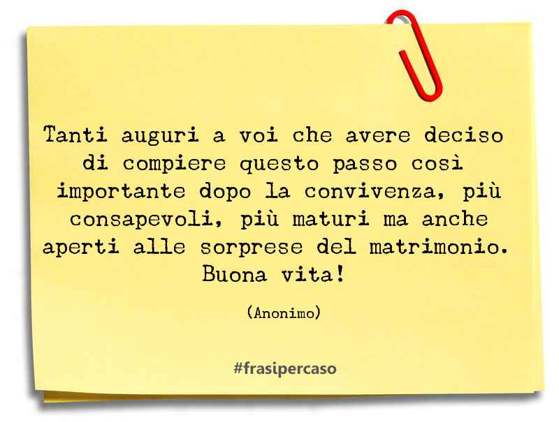 Tanti auguri a voi che avere deciso di compiere questo passo così importante dopo la convivenza, più consapevoli, più maturi ma anche aperti alle sorprese del matrimonio. Buona vita!