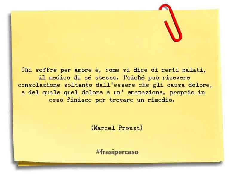 Chi soffre per amore è, come si dice di certi malati, il… - Marcel Proust