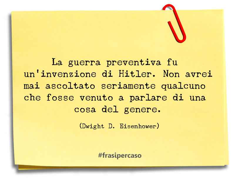 La guerra preventiva fu un’invenzione di Hitler. Non avrei mai ascoltato seriamente… - Dwight D. Eisenhower