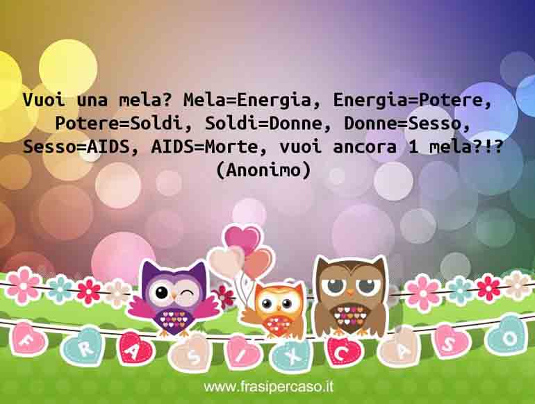 Vuoi una mela? Mela=Energia, Energia=Potere, Potere=Soldi, Soldi=Donne, Donne=Sesso, Sesso=AIDS, AIDS=Morte, vuoi ancora… - Anonimo