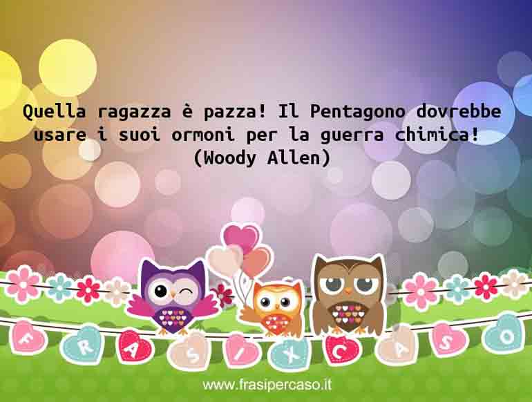 Quella ragazza è pazza! Il Pentagono dovrebbe usare i suoi ormoni per… - Woody Allen