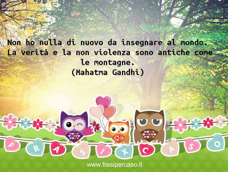 Non ho nulla di nuovo da insegnare al mondo. La&hellip; - Mahatma Gandhi