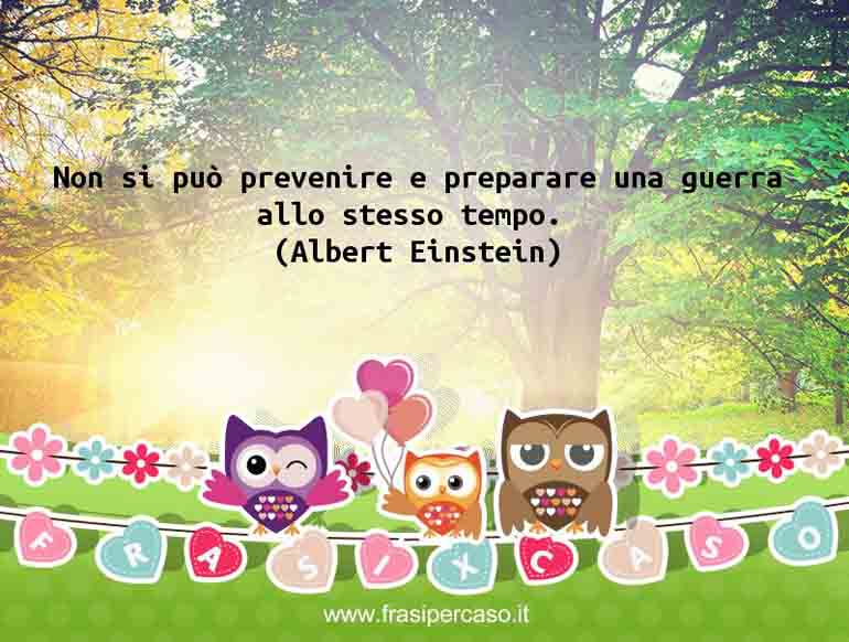 Non si può prevenire e preparare una guerra allo stesso tempo. - Albert Einstein