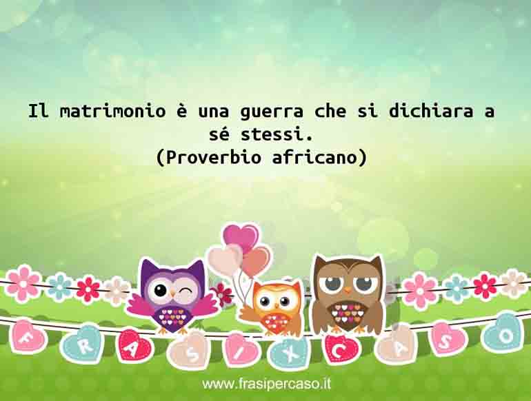 Il matrimonio è una guerra che si dichiara a sé stessi. - Proverbio africano