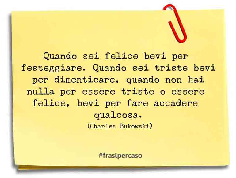 Quando sei felice bevi per festeggiare. Quando sei triste bevi per dimenticare,… - Charles Bukowski