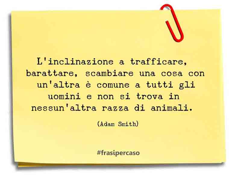 L'inclinazione a trafficare, barattare, scambiare una cosa con un'altra è comune a tutti gli uomini e non si trova in nessun'altra razza di animali.