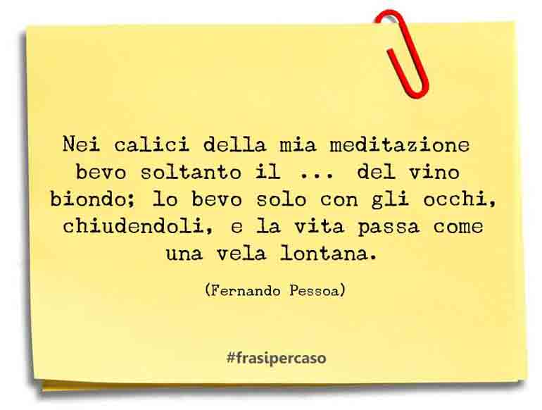 Nei calici della mia meditazione bevo soltanto il […] del vino biondo;… - Fernando Pessoa