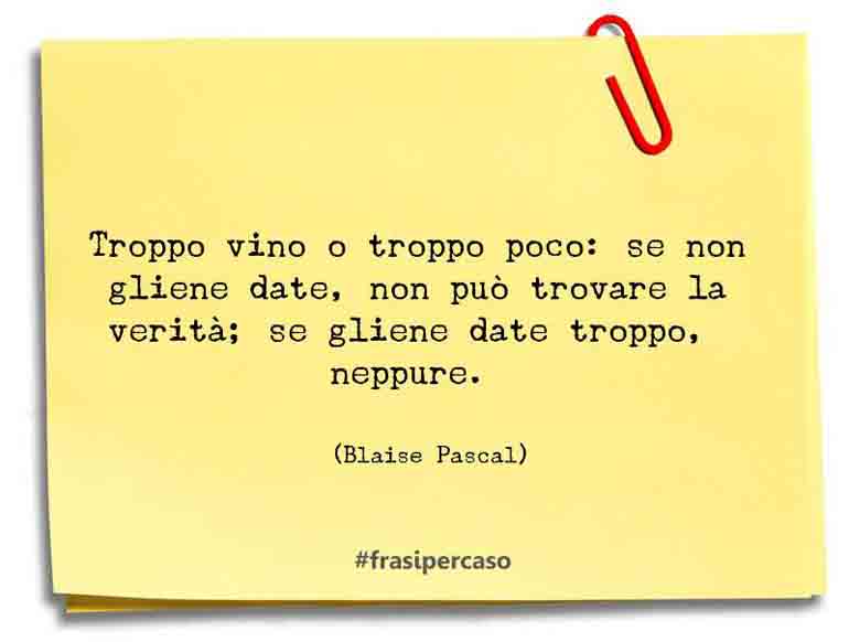 Troppo vino o troppo poco: se non gliene date, non può trovare… - Blaise Pascal