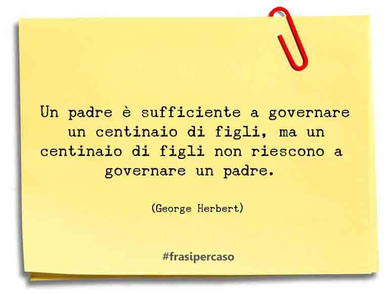 Un padre è sufficiente a governare un centinaio di figli, ma un centinaio di figli non riescono a governare un padre.