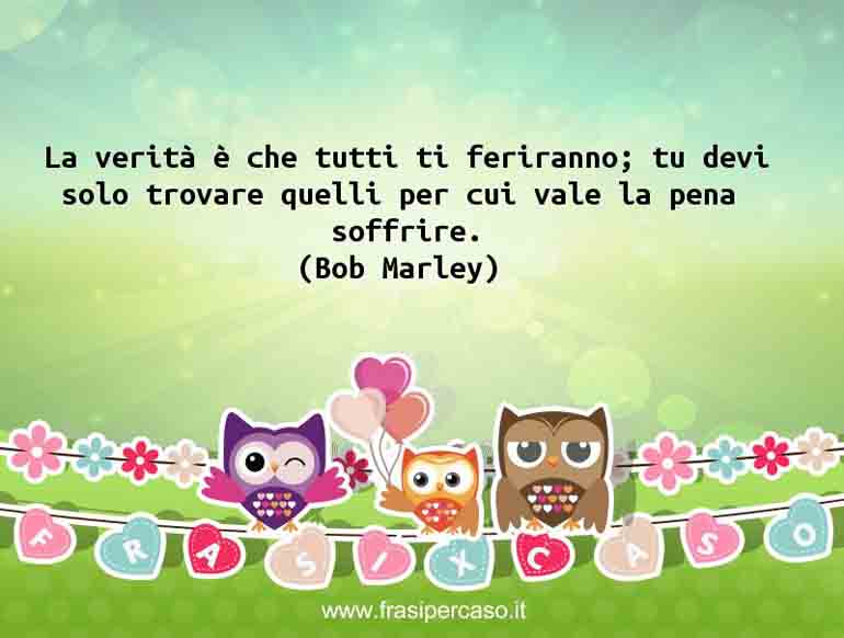 La verità è che tutti ti feriranno; tu devi solo trovare quelli… - Bob Marley