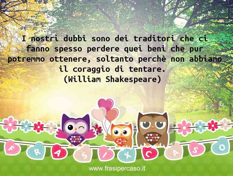I nostri dubbi sono dei traditori che ci fanno spesso perdere quei… - William Shakespeare