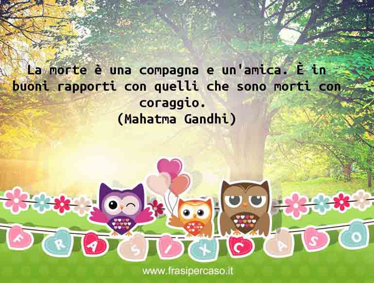 La morte è una compagna e un’amica. È in buoni rapporti con… - Mahatma Gandhi