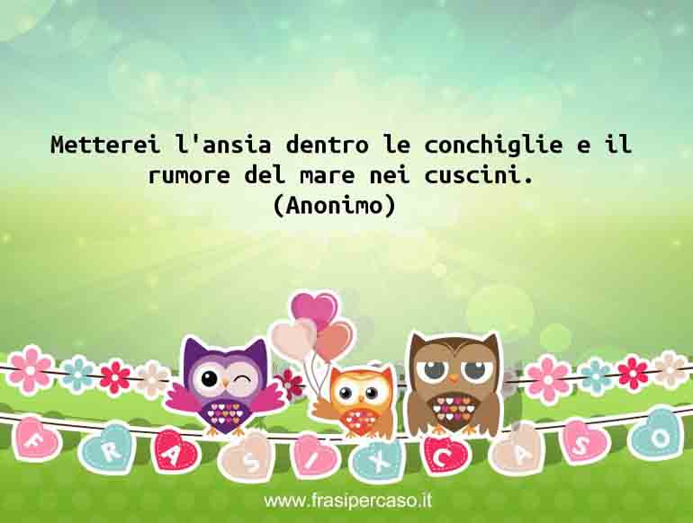 Metterei l’ansia dentro le conchiglie e il rumore del mare nei cuscini. - Anonimo