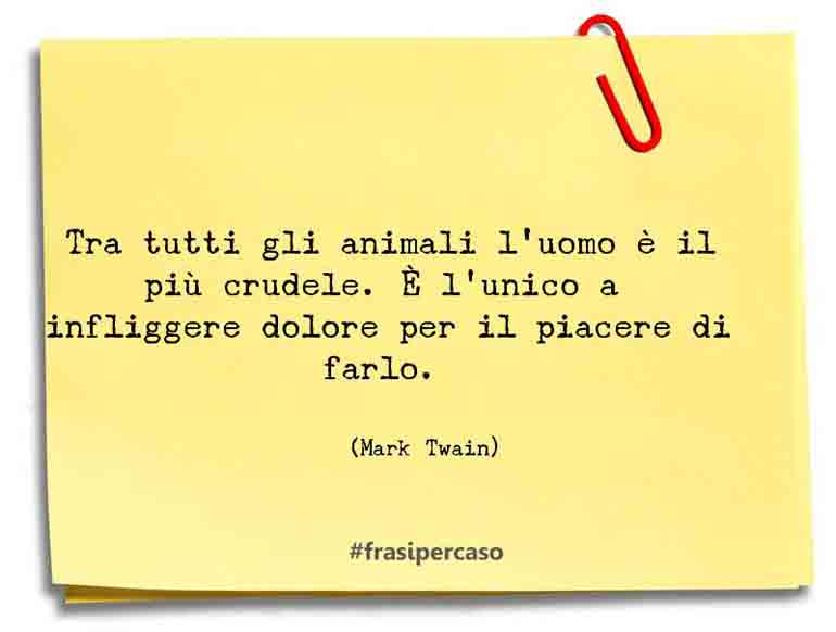 Tra tutti gli animali l’uomo è il più crudele. È l’unico a… - Mark Twain
