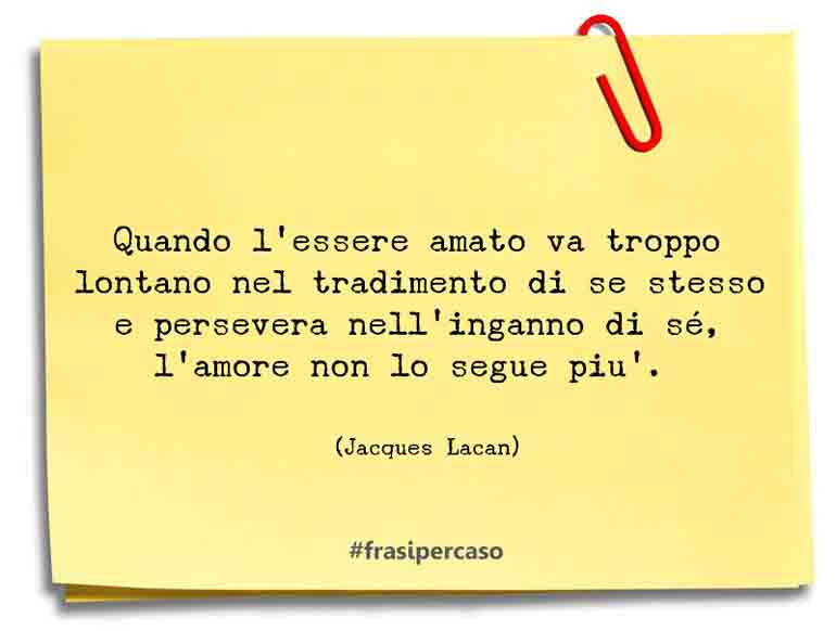 Quando l'essere amato va troppo lontano nel tradimento di se stesso e persevera nell'inganno di sé, l'amore non lo segue più.