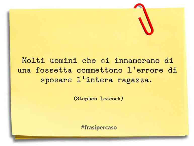 Molti uomini che si innamorano di una fossetta commettono l’errore di sposare… - Stephen Leacock