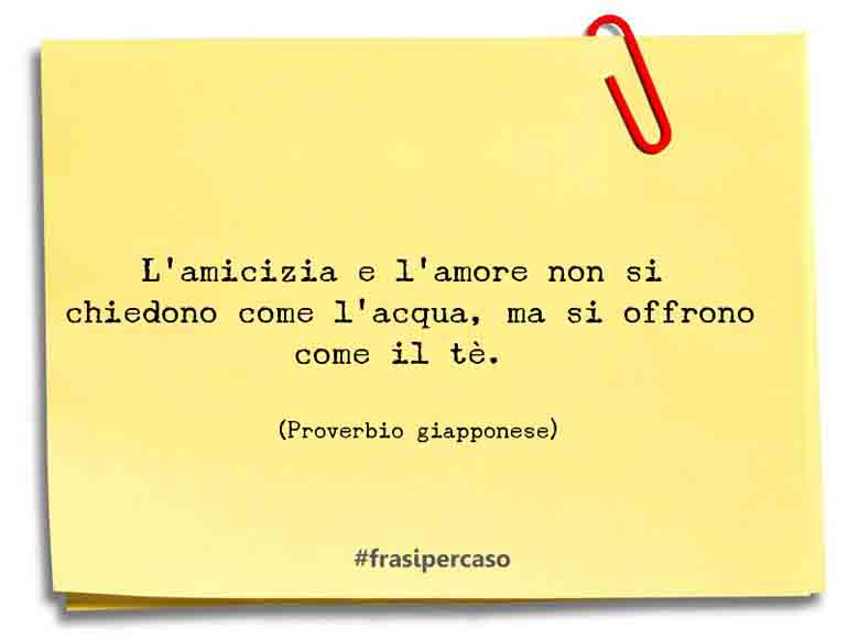L'amicizia e l'amore non si chiedono come l'acqua, ma si offrono come il tè.