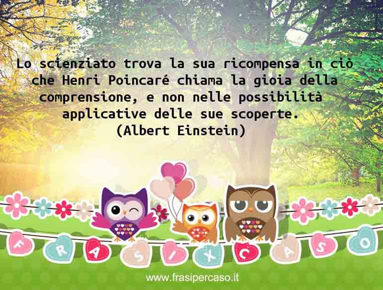 Lo scienziato trova la sua ricompensa in ciò che Henri Poincaré chiama… - Albert Einstein