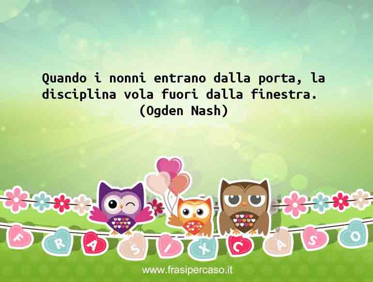 Quando i nonni entrano dalla porta, la disciplina vola fuori dalla finestra. - Ogden Nash