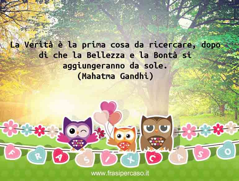 La Verità è la prima cosa da ricercare, dopo di che la… - Mahatma Gandhi