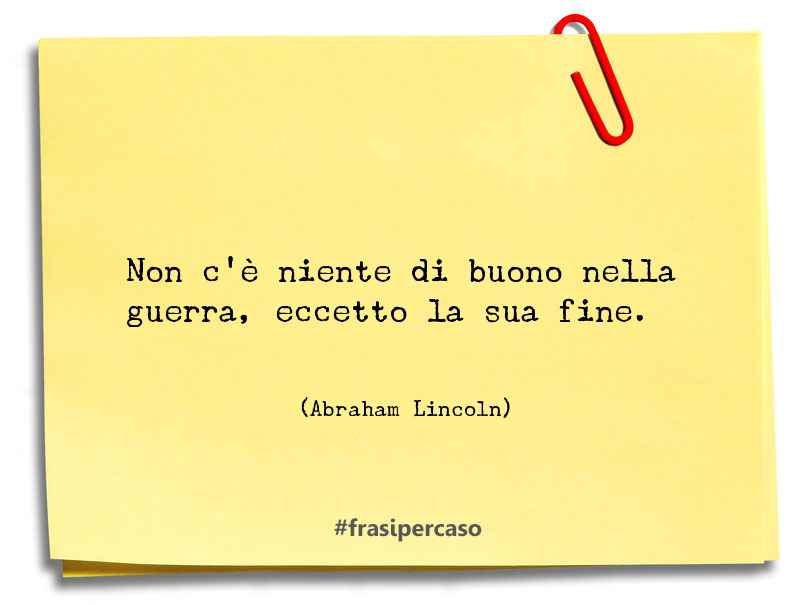 Non c’è niente di buono nella guerra, eccetto la sua fine. - Abraham Lincoln