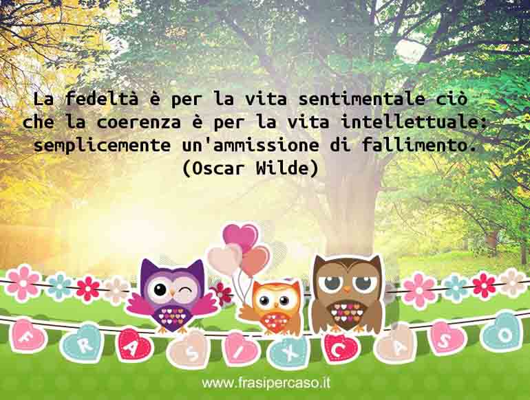 La fedeltà è per la vita sentimentale ciò che la coerenza è… - Oscar Wilde