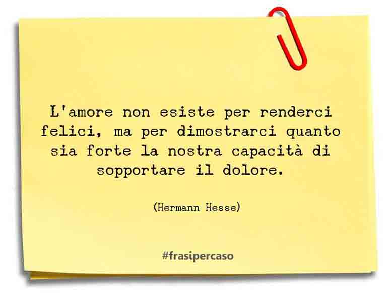 L’amore non esiste per renderci felici, ma per dimostrarci quanto sia forte… - Hermann Hesse
