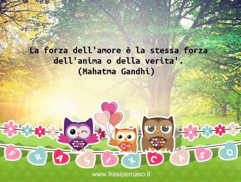 La forza dell’amore è la stessa forza dell’anima o della verità. - Mahatma Gandhi