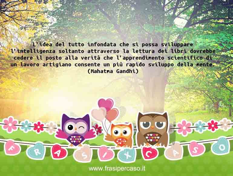 L’idea del tutto infondata che si possa sviluppare l’intelligenza soltanto attraverso la… - Mahatma Gandhi