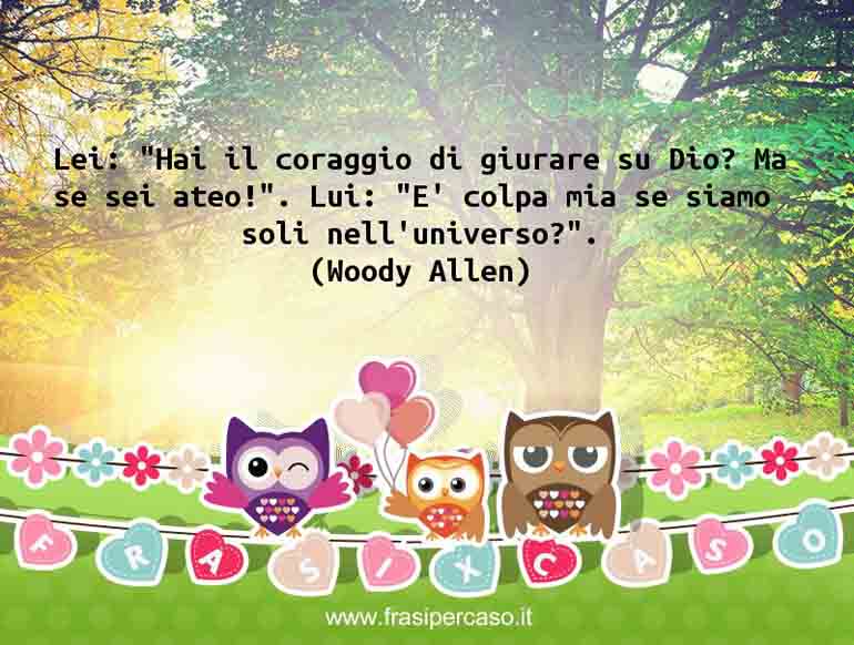 Lei: “Hai il coraggio di giurare su Dio? Ma se sei ateo!”…. - Woody Allen