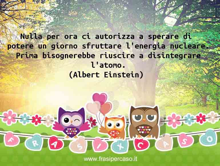 Nulla per ora ci autorizza a sperare di potere un giorno sfruttare… - Albert Einstein