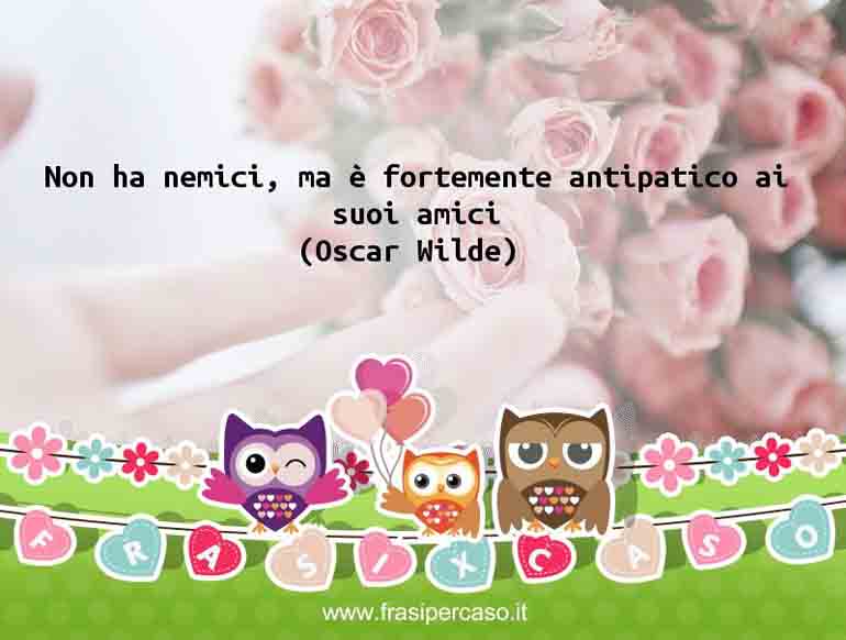Non ha nemici, ma è fortemente antipatico ai suoi amici